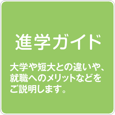 進学ガイド 大学や短大と違いや、就職へのメリットなどをご説明します。